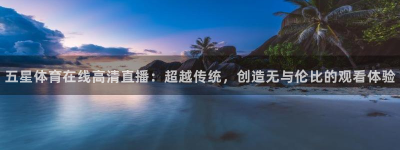 五星体育在线高清直播：超越传统，创造无与伦比的观看体验