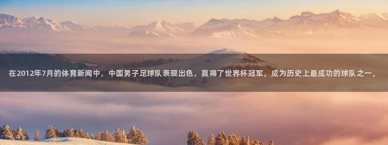 在2012年7月的体育新闻中，中国男子足球队表现出色，赢得了世界杯冠军，成为历史上最成功的球队之一。
