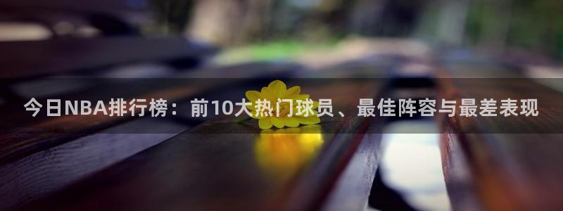 今日NBA排行榜：前10大热门球员、最佳阵容与最差表现