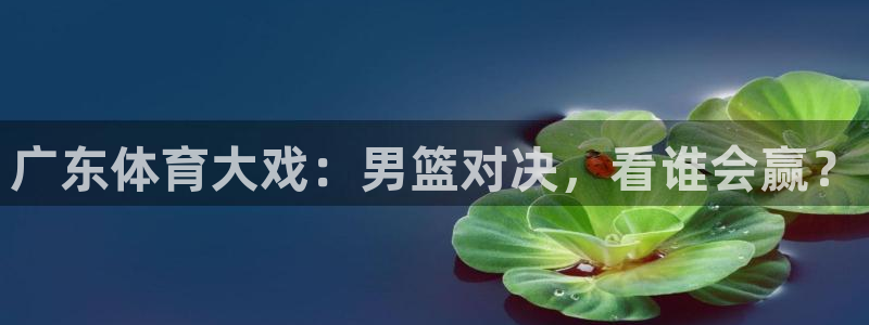 广东体育大戏：男篮对决，看谁会赢？