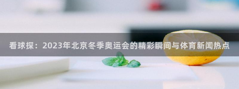 看球探：2023年北京冬季奥运会的精彩瞬间与体育新闻热点