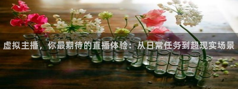 虚拟主播，你最期待的直播体验：从日常任务到超现实场景