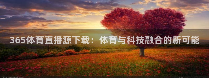 365体育直播源下载：体育与科技融合的新可能